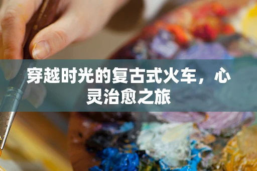 穿越时光的复古式火车，心灵治愈之旅