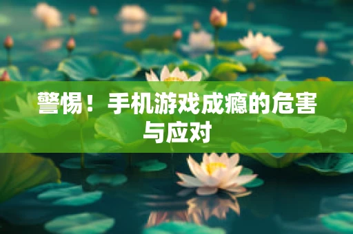 警惕！手机游戏成瘾的危害与应对