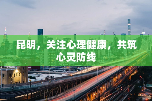 昆明，关注心理健康，共筑心灵防线