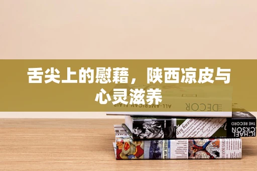 舌尖上的慰藉，陕西凉皮与心灵滋养