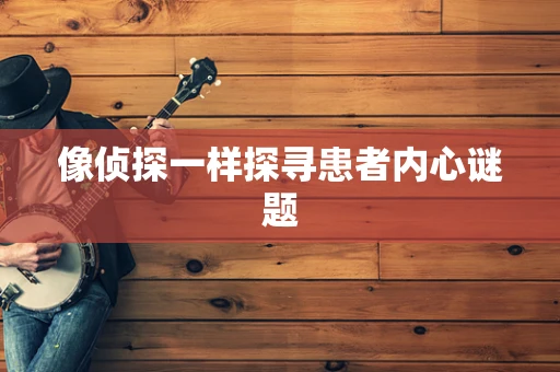 像侦探一样探寻患者内心谜题