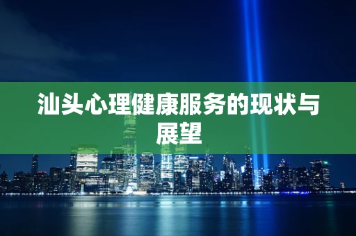 汕头心理健康服务的现状与展望