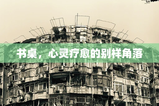 书桌，心灵疗愈的别样角落