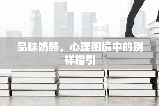 品味奶酪，心理困境中的别样指引