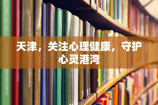 天津，关注心理健康，守护心灵港湾