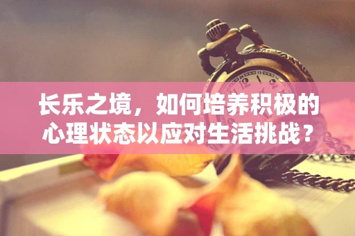 长乐之境，如何培养积极的心理状态以应对生活挑战？