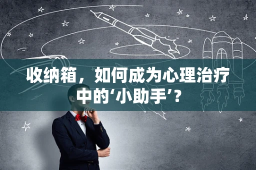 收纳箱，如何成为心理治疗中的‘小助手’？