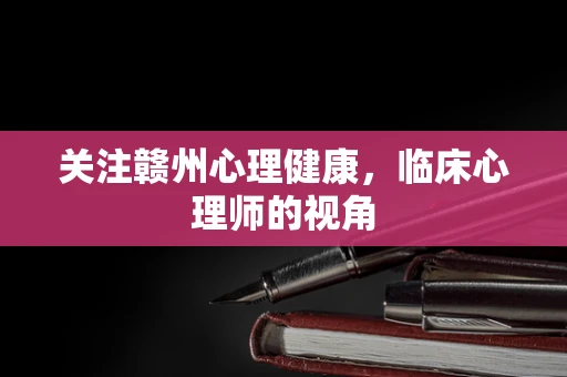关注赣州心理健康，临床心理师的视角