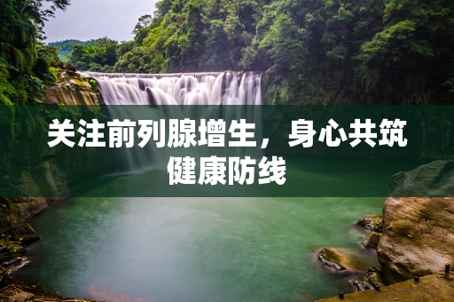 关注前列腺增生，身心共筑健康防线