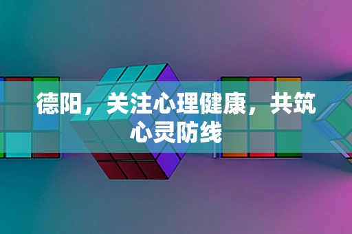 德阳，关注心理健康，共筑心灵防线