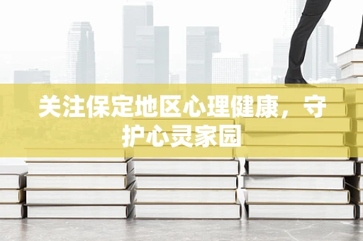 关注保定地区心理健康，守护心灵家园