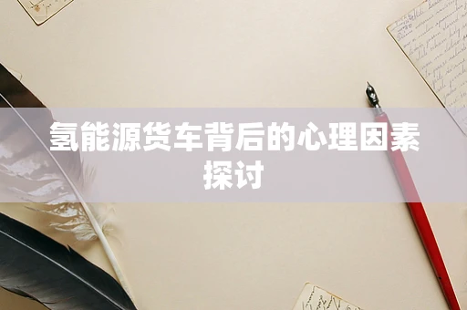 氢能源货车背后的心理因素探讨
