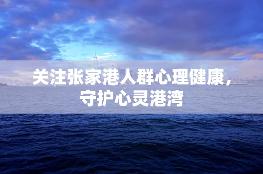 关注张家港人群心理健康，守护心灵港湾