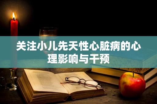 关注小儿先天性心脏病的心理影响与干预