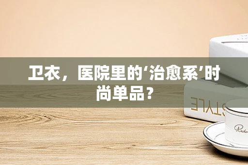 卫衣，医院里的‘治愈系’时尚单品？