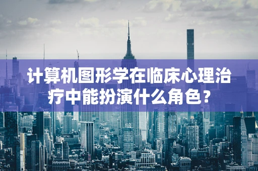 计算机图形学在临床心理治疗中能扮演什么角色？