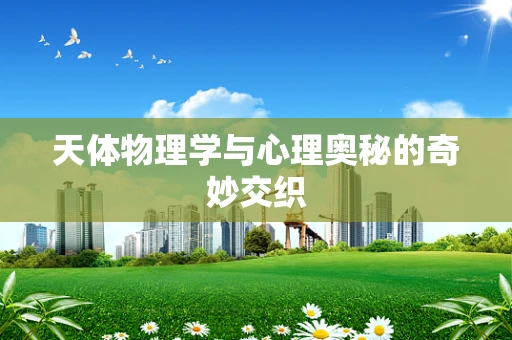 天体物理学与心理奥秘的奇妙交织