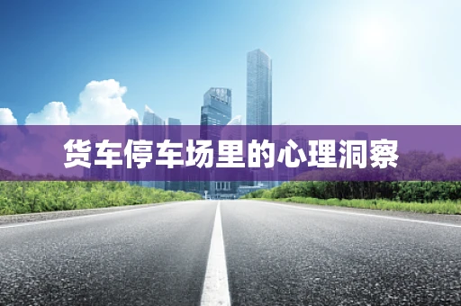 货车停车场里的心理洞察