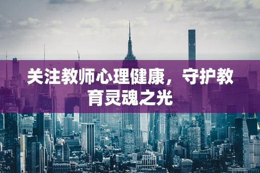 关注教师心理健康，守护教育灵魂之光
