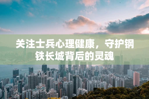 关注士兵心理健康，守护钢铁长城背后的灵魂