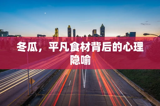 冬瓜，平凡食材背后的心理隐喻