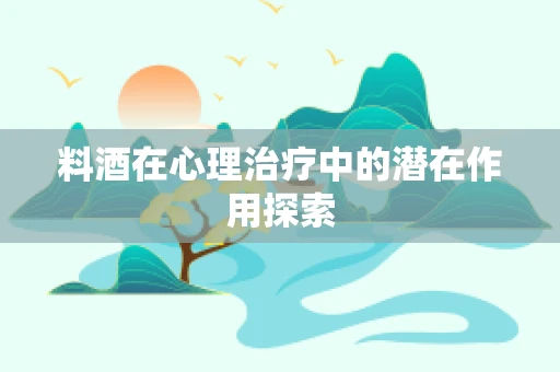 料酒在心理治疗中的潜在作用探索