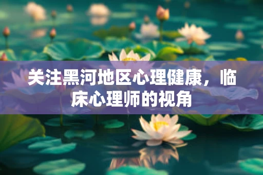 关注黑河地区心理健康，临床心理师的视角