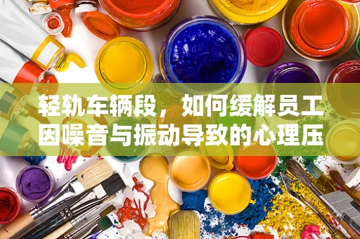 轻轨车辆段，如何缓解员工因噪音与振动导致的心理压力？