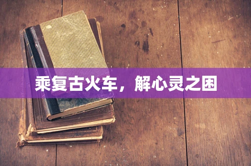 乘复古火车，解心灵之困