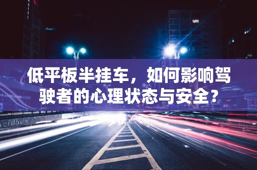 低平板半挂车，如何影响驾驶者的心理状态与安全？