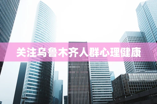 关注乌鲁木齐人群心理健康