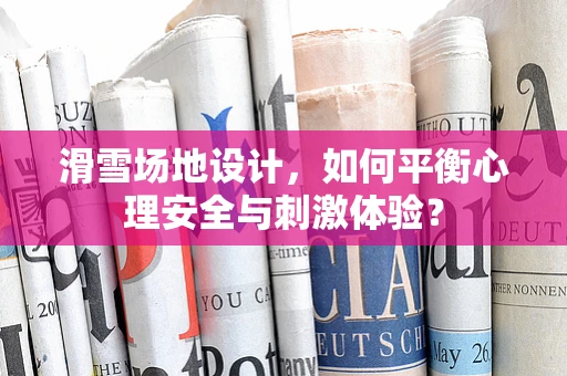 滑雪场地设计，如何平衡心理安全与刺激体验？