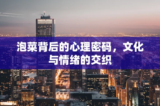 泡菜背后的心理密码，文化与情绪的交织