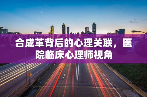 合成革背后的心理关联，医院临床心理师视角