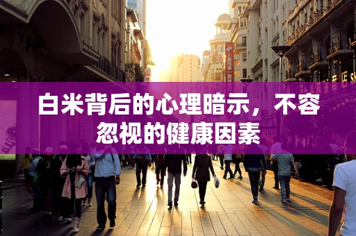 白米背后的心理暗示，不容忽视的健康因素