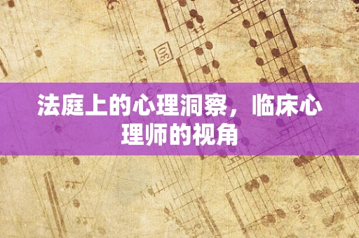 法庭上的心理洞察，临床心理师的视角