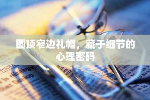 圆顶窄边礼帽，藏于细节的心理密码