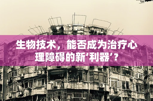 生物技术，能否成为治疗心理障碍的新‘利器’？