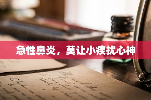 急性鼻炎，莫让小疾扰心神
