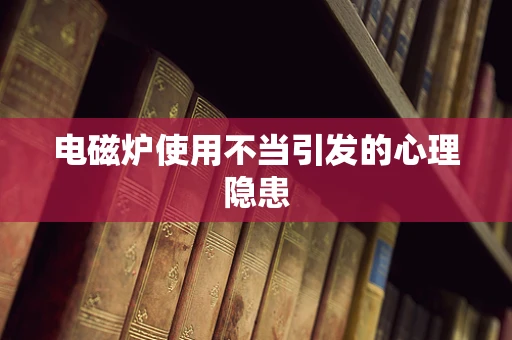 电磁炉使用不当引发的心理隐患