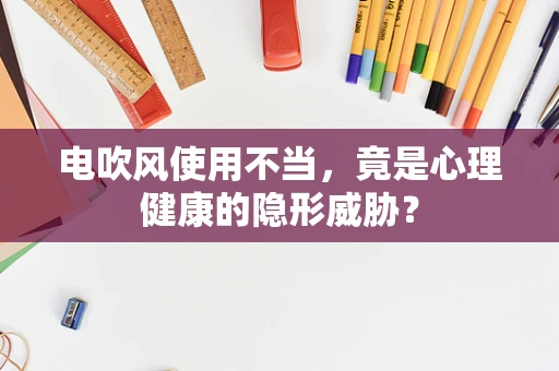 电吹风使用不当，竟是心理健康的隐形威胁？