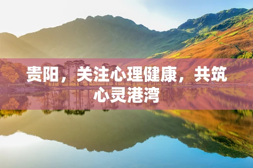 贵阳，关注心理健康，共筑心灵港湾