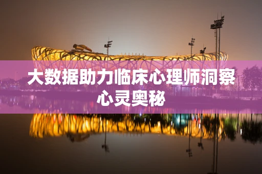 大数据助力临床心理师洞察心灵奥秘