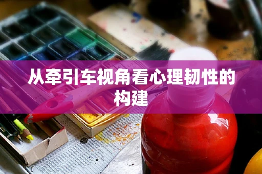 从牵引车视角看心理韧性的构建