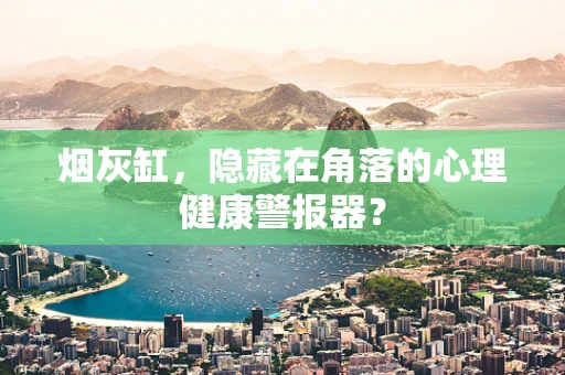 烟灰缸，隐藏在角落的心理健康警报器？