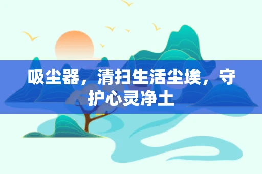 吸尘器，清扫生活尘埃，守护心灵净土