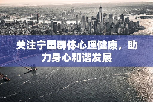 关注宁国群体心理健康，助力身心和谐发展