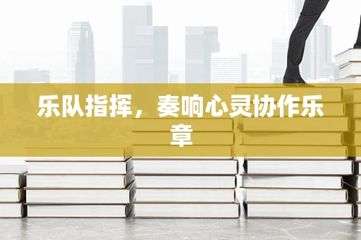 乐队指挥，奏响心灵协作乐章