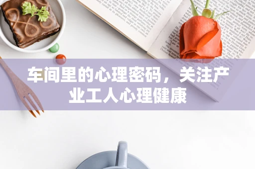 车间里的心理密码，关注产业工人心理健康