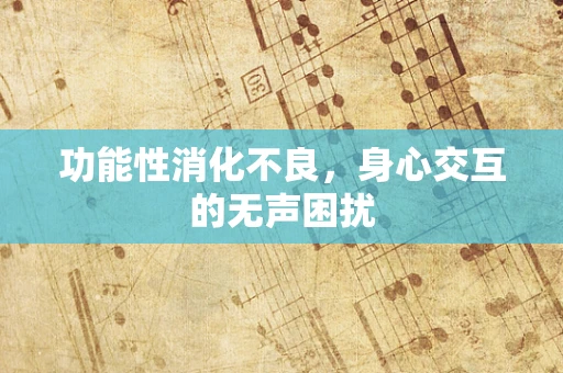功能性消化不良，身心交互的无声困扰
